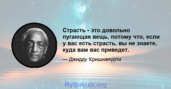 Страсть - это довольно пугающая вещь, потому что, если у вас есть страсть, вы не знаете, куда вам вас приведет.