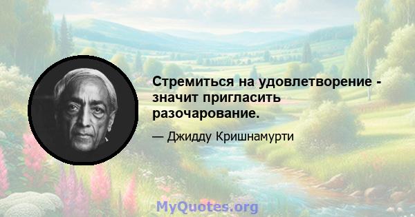 Стремиться на удовлетворение - значит пригласить разочарование.