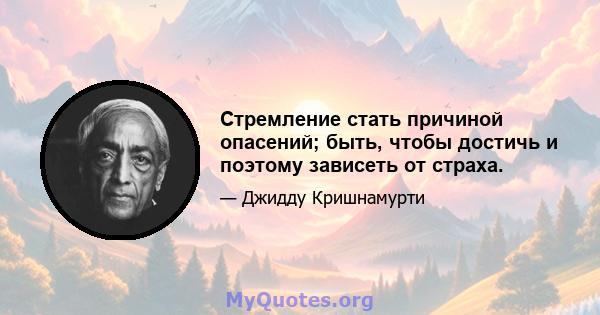 Стремление стать причиной опасений; быть, чтобы достичь и поэтому зависеть от страха.