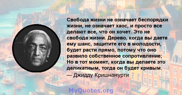 Свобода жизни не означает беспорядки жизни, не означает хаос, и просто все делают все, что он хочет. Это не свобода жизни. Дерево, когда вы даете ему шанс, защитите его в молодости, будет расти прямо, потому что оно