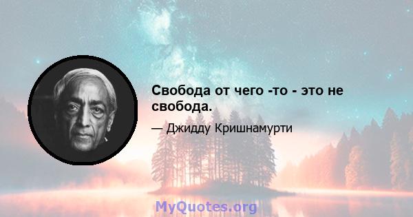 Свобода от чего -то - это не свобода.