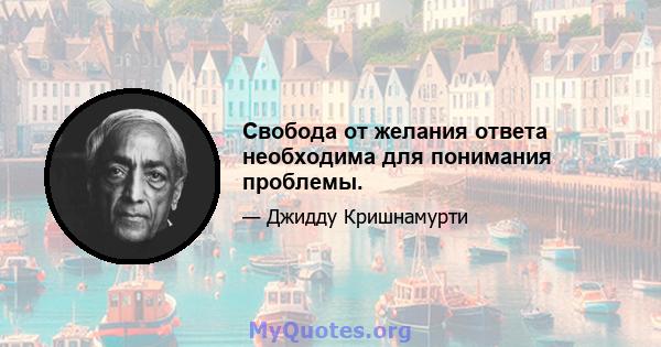 Свобода от желания ответа необходима для понимания проблемы.