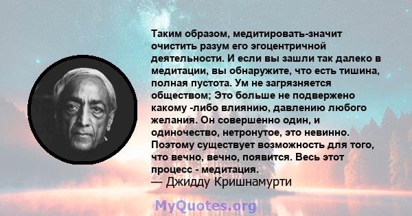 Таким образом, медитировать-значит очистить разум его эгоцентричной деятельности. И если вы зашли так далеко в медитации, вы обнаружите, что есть тишина, полная пустота. Ум не загрязняется обществом; Это больше не