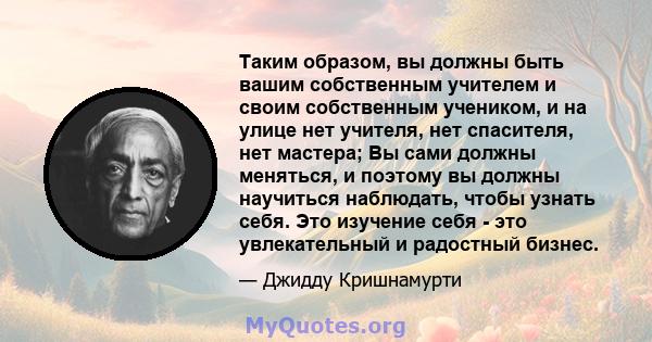 Таким образом, вы должны быть вашим собственным учителем и своим собственным учеником, и на улице нет учителя, нет спасителя, нет мастера; Вы сами должны меняться, и поэтому вы должны научиться наблюдать, чтобы узнать