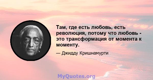 Там, где есть любовь, есть революция, потому что любовь - это трансформация от момента к моменту.