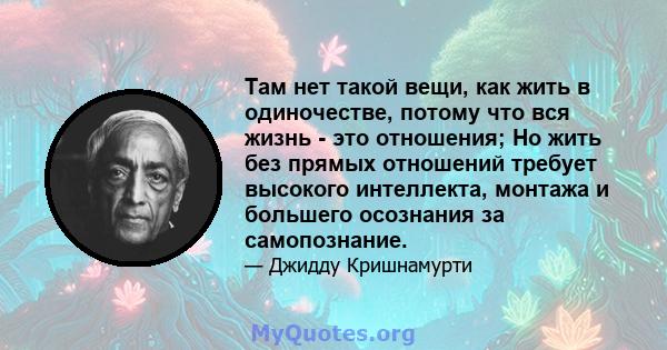 Там нет такой вещи, как жить в одиночестве, потому что вся жизнь - это отношения; Но жить без прямых отношений требует высокого интеллекта, монтажа и большего осознания за самопознание.