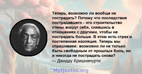 Теперь, возможно ли вообще не пострадать? Потому что последствия пострадавшего - это строительство стены вокруг себя, снявшись в отношениях с другими, чтобы не пострадать больше. В этом есть страх и постепенная