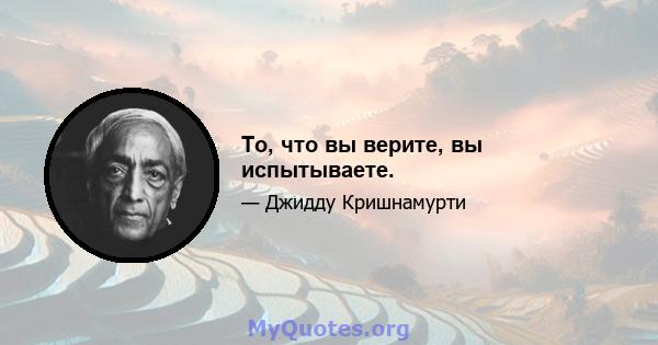 То, что вы верите, вы испытываете.