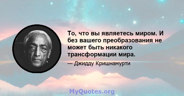 То, что вы являетесь миром. И без вашего преобразования не может быть никакого трансформации мира.