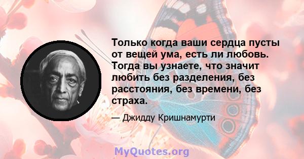 Только когда ваши сердца пусты от вещей ума, есть ли любовь. Тогда вы узнаете, что значит любить без разделения, без расстояния, без времени, без страха.