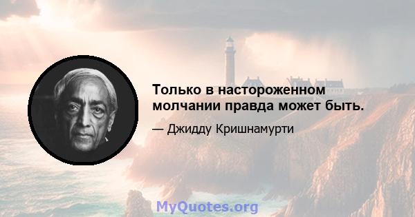 Только в настороженном молчании правда может быть.