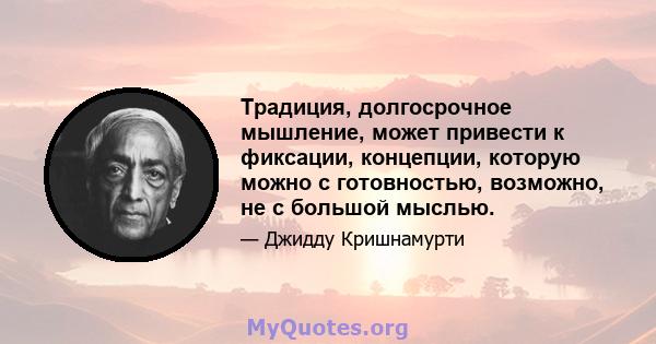 Традиция, долгосрочное мышление, может привести к фиксации, концепции, которую можно с готовностью, возможно, не с большой мыслью.