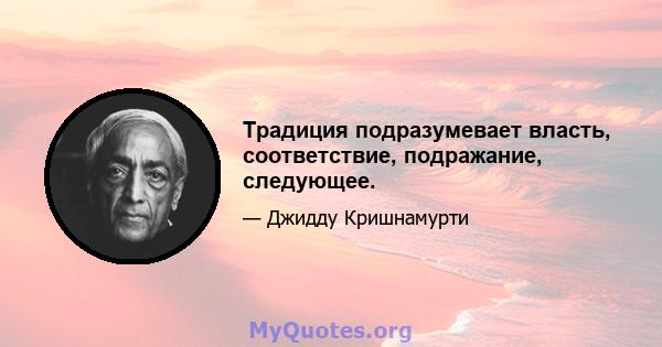 Традиция подразумевает власть, соответствие, подражание, следующее.