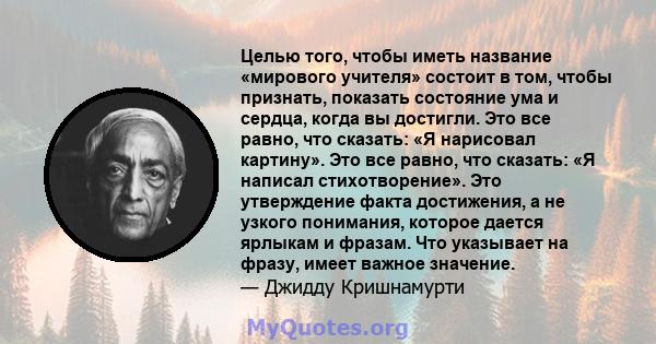 Целью того, чтобы иметь название «мирового учителя» состоит в том, чтобы признать, показать состояние ума и сердца, когда вы достигли. Это все равно, что сказать: «Я нарисовал картину». Это все равно, что сказать: «Я