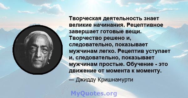 Творческая деятельность знает великие начинания. Рецептивное завершает готовые вещи. Творчество решено и, следовательно, показывает мужчинам легко. Рецептив уступает и, следовательно, показывает мужчинам простые.