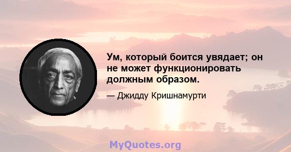 Ум, который боится увядает; он не может функционировать должным образом.