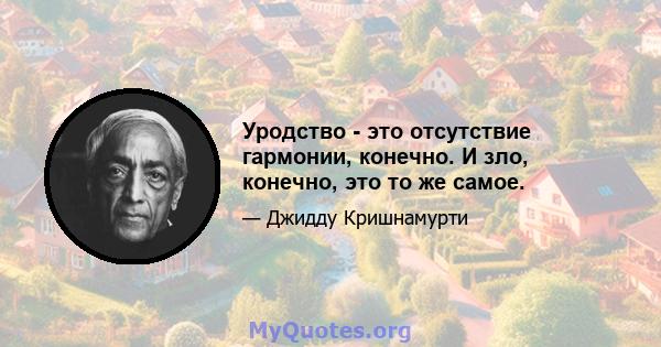 Уродство - это отсутствие гармонии, конечно. И зло, конечно, это то же самое.