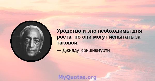 Уродство и зло необходимы для роста, но они могут испытать за таковой.