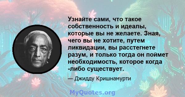 Узнайте сами, что такое собственность и идеалы, которые вы не желаете. Зная, чего вы не хотите, путем ликвидации, вы расстегнете разум, и только тогда он поймет необходимость, которое когда -либо существует.