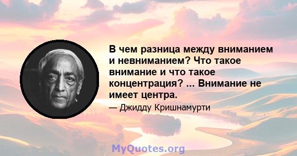 В чем разница между вниманием и невниманием? Что такое внимание и что такое концентрация? ... Внимание не имеет центра.