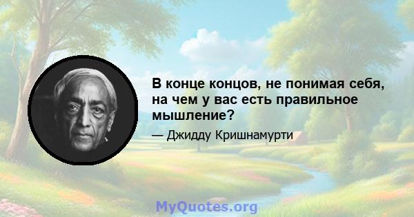 В конце концов, не понимая себя, на чем у вас есть правильное мышление?