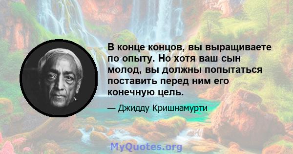 В конце концов, вы выращиваете по опыту. Но хотя ваш сын молод, вы должны попытаться поставить перед ним его конечную цель.