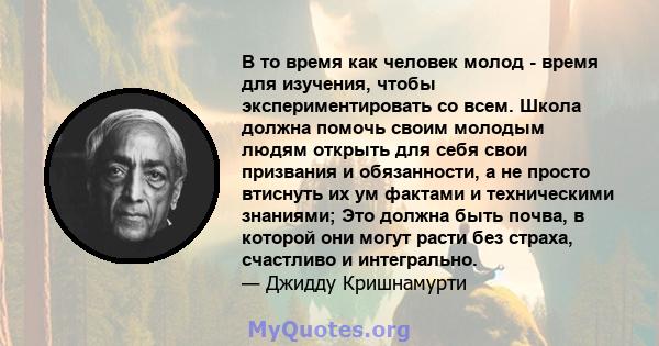 В то время как человек молод - время для изучения, чтобы экспериментировать со всем. Школа должна помочь своим молодым людям открыть для себя свои призвания и обязанности, а не просто втиснуть их ум фактами и