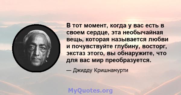 В тот момент, когда у вас есть в своем сердце, эта необычайная вещь, которая называется любви и почувствуйте глубину, восторг, экстаз этого, вы обнаружите, что для вас мир преобразуется.