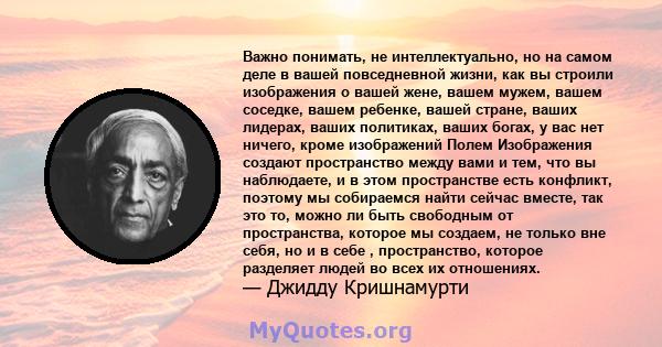 Важно понимать, не интеллектуально, но на самом деле в вашей повседневной жизни, как вы строили изображения о вашей жене, вашем мужем, вашем соседке, вашем ребенке, вашей стране, ваших лидерах, ваших политиках, ваших