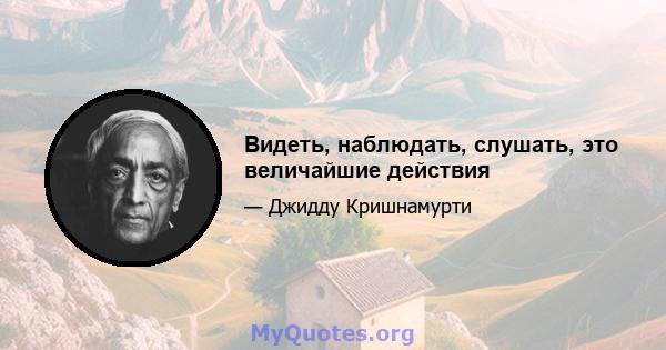 Видеть, наблюдать, слушать, это величайшие действия