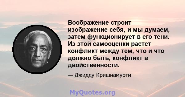 Воображение строит изображение себя, и мы думаем, затем функционирует в его тени. Из этой самооценки растет конфликт между тем, что и что должно быть, конфликт в двойственности.