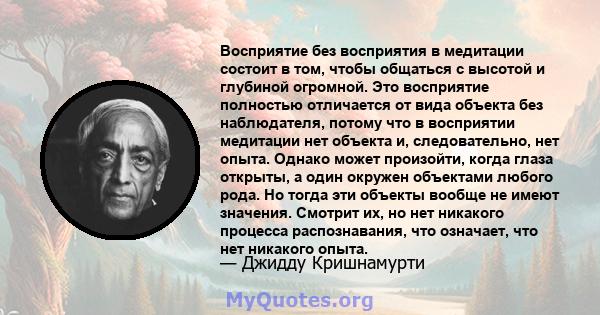 Восприятие без восприятия в медитации состоит в том, чтобы общаться с высотой и глубиной огромной. Это восприятие полностью отличается от вида объекта без наблюдателя, потому что в восприятии медитации нет объекта и,