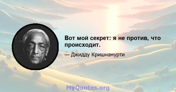 Вот мой секрет: я не против, что происходит.