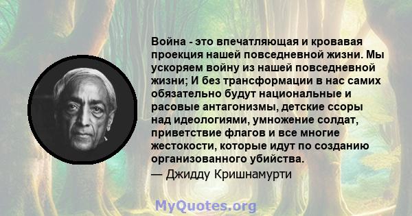 Война - это впечатляющая и кровавая проекция нашей повседневной жизни. Мы ускоряем войну из нашей повседневной жизни; И без трансформации в нас самих обязательно будут национальные и расовые антагонизмы, детские ссоры