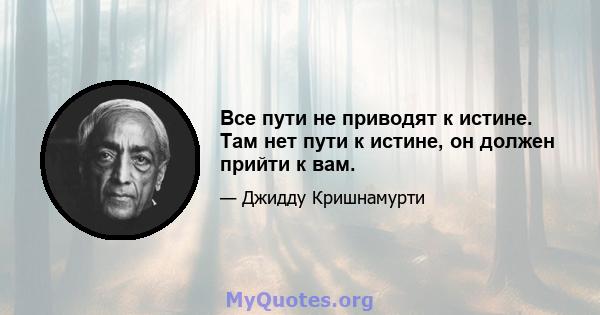 Все пути не приводят к истине. Там нет пути к истине, он должен прийти к вам.