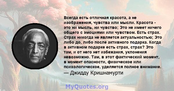 Всегда есть отличная красота, а не изображения, чувства или мысли. Красота - это ни мысль, ни чувство; Это не имеет ничего общего с эмоциями или чувством. Есть страх. Страх никогда не является актуальностью; Это либо