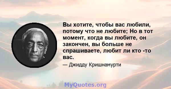 Вы хотите, чтобы вас любили, потому что не любите; Но в тот момент, когда вы любите, он закончен, вы больше не спрашиваете, любит ли кто -то вас.