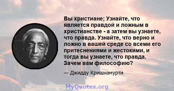 Вы христиане; Узнайте, что является правдой и ложным в христианстве - а затем вы узнаете, что правда. Узнайте, что верно и ложно в вашей среде со всеми его притеснениями и жестокими, и тогда вы узнаете, что правда.