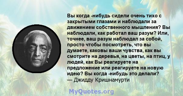 Вы когда -нибудь сидели очень тихо с закрытыми глазами и наблюдали за движением собственного мышления? Вы наблюдали, как работал ваш разум? Или, точнее, ваш разум наблюдал за собой, просто чтобы посмотреть, что вы