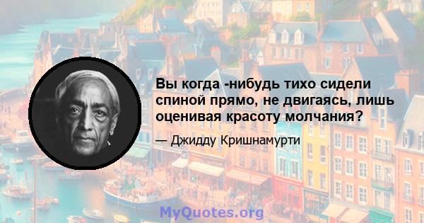 Вы когда -нибудь тихо сидели спиной прямо, не двигаясь, лишь оценивая красоту молчания?