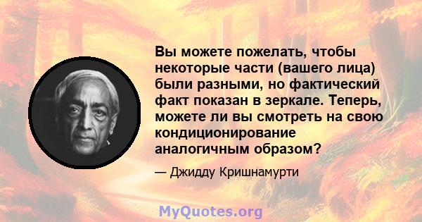 Вы можете пожелать, чтобы некоторые части (вашего лица) были разными, но фактический факт показан в зеркале. Теперь, можете ли вы смотреть на свою кондиционирование аналогичным образом?