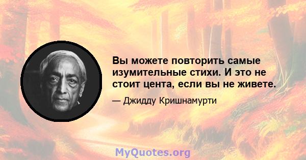 Вы можете повторить самые изумительные стихи. И это не стоит цента, если вы не живете.