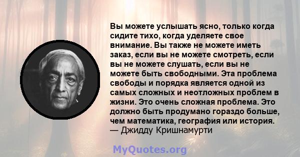 Вы можете услышать ясно, только когда сидите тихо, когда уделяете свое внимание. Вы также не можете иметь заказ, если вы не можете смотреть, если вы не можете слушать, если вы не можете быть свободными. Эта проблема