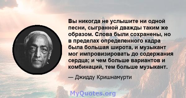 Вы никогда не услышите ни одной песни, сыгранной дважды таким же образом. Слова были сохранены, но в пределах определенного кадра была большая широта, и музыкант мог импровизировать до содержания сердца; и чем больше