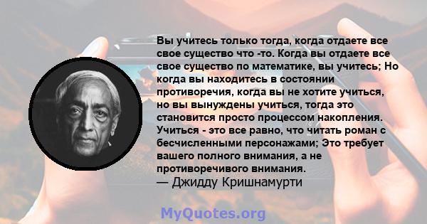 Вы учитесь только тогда, когда отдаете все свое существо что -то. Когда вы отдаете все свое существо по математике, вы учитесь; Но когда вы находитесь в состоянии противоречия, когда вы не хотите учиться, но вы