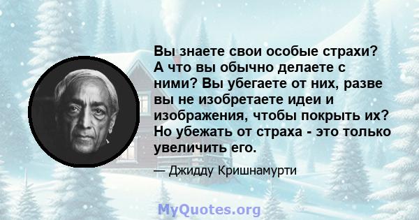 Вы знаете свои особые страхи? А что вы обычно делаете с ними? Вы убегаете от них, разве вы не изобретаете идеи и изображения, чтобы покрыть их? Но убежать от страха - это только увеличить его.