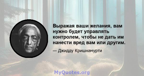 Выражая ваши желания, вам нужно будет управлять контролем, чтобы не дать им нанести вред вам или другим.