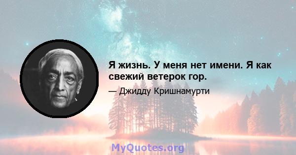 Я жизнь. У меня нет имени. Я как свежий ветерок гор.