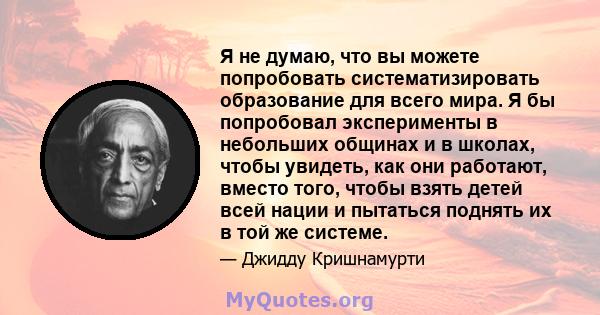 Я не думаю, что вы можете попробовать систематизировать образование для всего мира. Я бы попробовал эксперименты в небольших общинах и в школах, чтобы увидеть, как они работают, вместо того, чтобы взять детей всей нации 