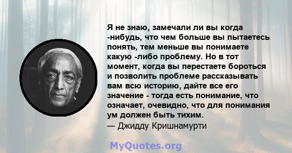 Я не знаю, замечали ли вы когда -нибудь, что чем больше вы пытаетесь понять, тем меньше вы понимаете какую -либо проблему. Но в тот момент, когда вы перестаете бороться и позволить проблеме рассказывать вам всю историю, 